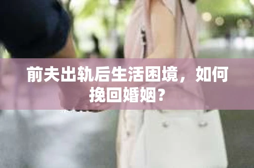 前夫出轨后生活困境，如何挽回婚姻？