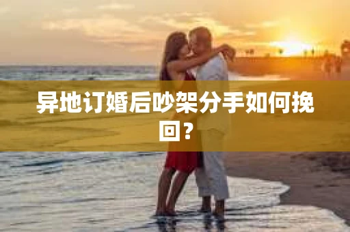 异地订婚后吵架分手如何挽回？