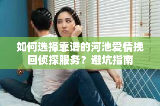 如何选择靠谱的河池爱情挽回侦探服务？避坑指南
