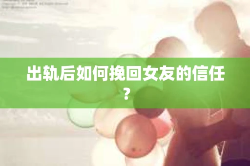 出轨后如何挽回女友的信任？