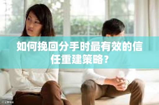如何挽回分手时最有效的信任重建策略？