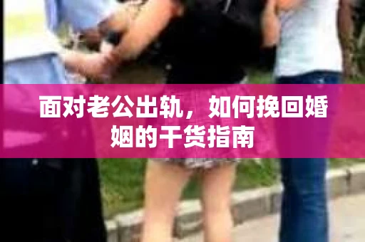 面对老公出轨，如何挽回婚姻的干货指南