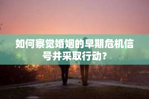 如何察觉婚姻的早期危机信号并采取行动？