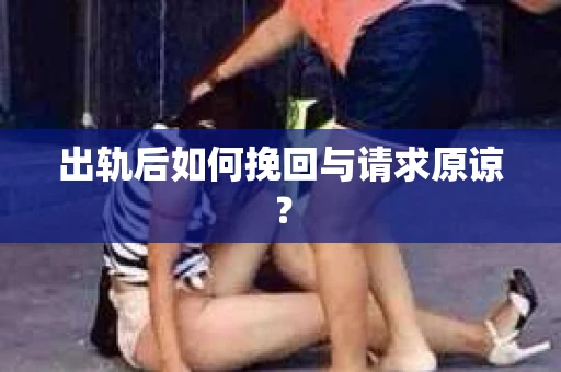 出轨后如何挽回与请求原谅? 出轨后如何挽回与请求原谅?