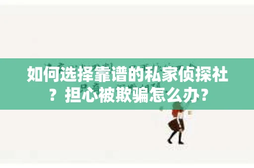 如何选择靠谱的私家侦探社？担心被欺骗怎么办？