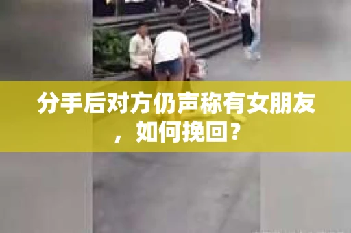 分手后对方仍声称有女朋友，如何挽回？