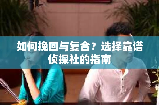 如何挽回与复合?选择靠谱侦探社的指南 如何挽回与复合?选择靠谱侦探社的指南