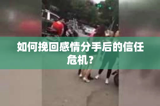 如何挽回感情分手后的信任危机? 如何挽回感情分手后的信任危机?