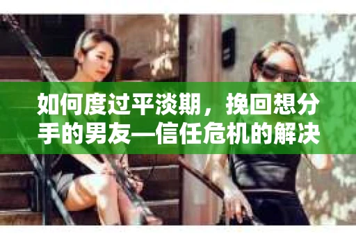 如何度过平淡期,挽回想分手的男友—信任危机的解决之道 如何度过平淡期,挽回想分手的男友—信任危机的解决之道
