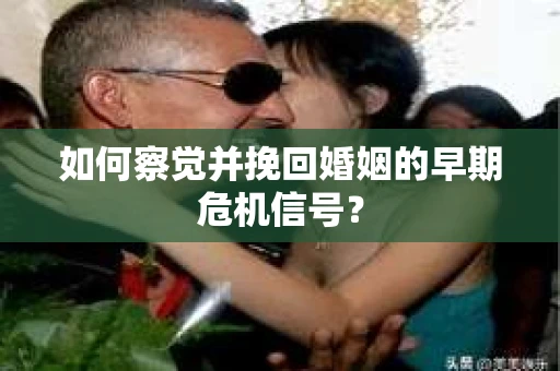 如何察觉并挽回婚姻的早期危机信号？