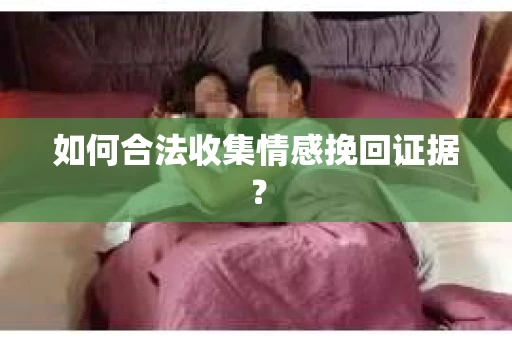 如何合法收集情感挽回证据？