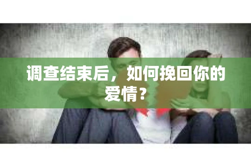 调查结束后，如何挽回你的爱情？