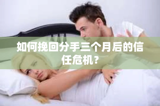如何挽回分手三个月后的信任危机? 如何挽回分手三个月后的信任危机?