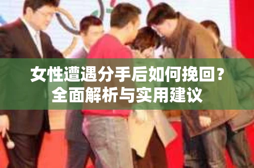 女性遭遇分手后如何挽回？全面解析与实用建议