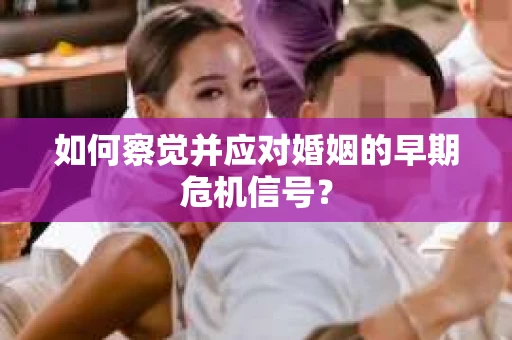 如何察觉并应对婚姻的早期危机信号？