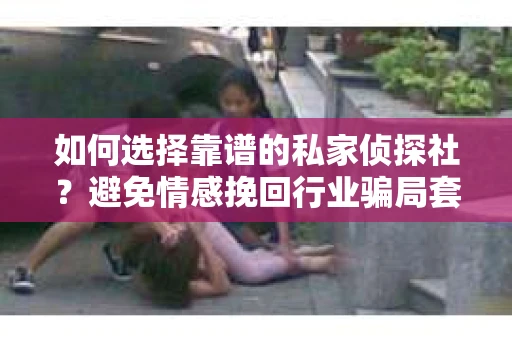 如何选择靠谱的私家侦探社?避免情感挽回行业骗局套路的实用指南 如何选择靠谱的私家侦探社?避免情感挽回行业骗局套路的实用指南
