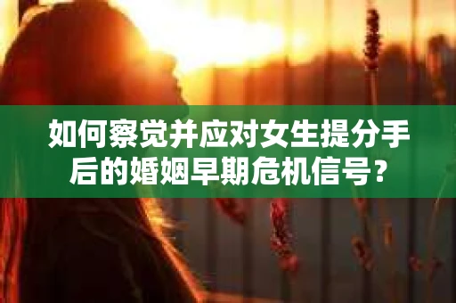 如何察觉并应对女生提分手后的婚姻早期危机信号? 如何察觉并应对女生提分手后的婚姻早期危机信号?