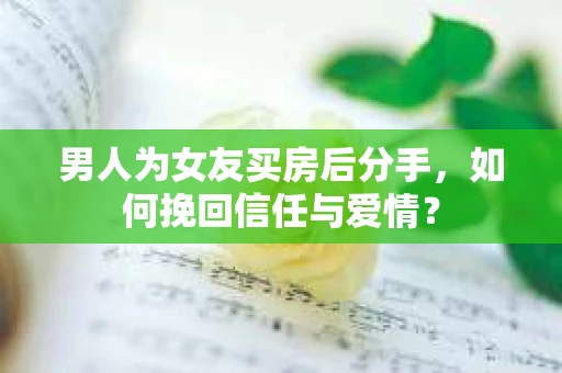 男人为女友买房后分手,如何挽回信任与爱情? 男人为女友买房后分手,如何挽回信任与爱情?