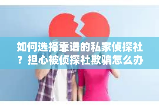 如何选择靠谱的私家侦探社？担心被侦探社欺骗怎么办？