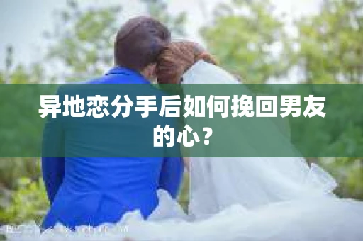 异地恋分手后如何挽回男友的心？