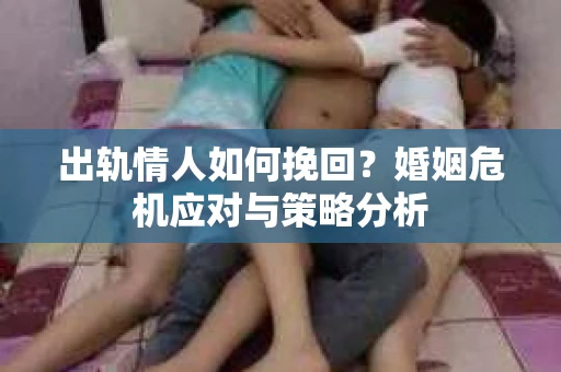 出轨情人如何挽回？婚姻危机应对与策略分析