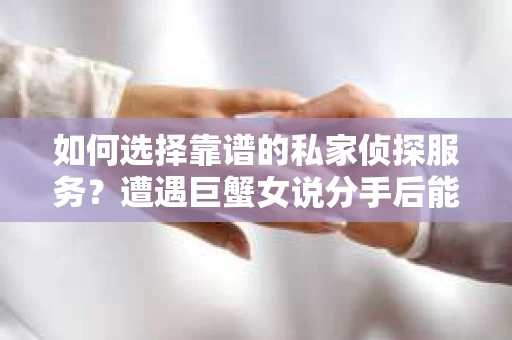 如何选择靠谱的私家侦探服务?遭遇巨蟹女说分手后能否挽回,侦探社能帮到你吗? 如何选择靠谱的私家侦探服务?遭遇巨蟹女说分手后能否挽回,侦探社能帮到你吗?