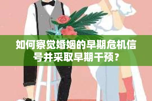如何察觉婚姻的早期危机信号并采取早期干预? 如何察觉婚姻的早期危机信号并采取早期干预?
