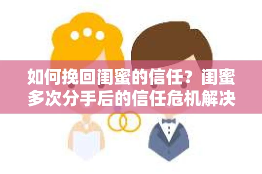 如何挽回闺蜜的信任?闺蜜多次分手后的信任危机解决方案 如何挽回闺蜜的信任?闺蜜多次分手后的信任危机解决方案