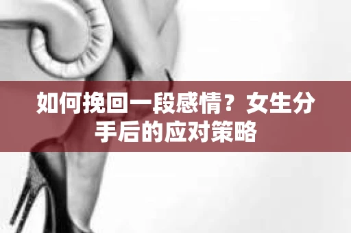如何挽回一段感情?女生分手后的应对策略 如何挽回一段感情?女生分手后的应对策略