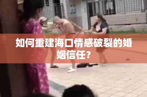 如何重建海口情感破裂的婚姻信任? 如何重建海口情感破裂的婚姻信任?