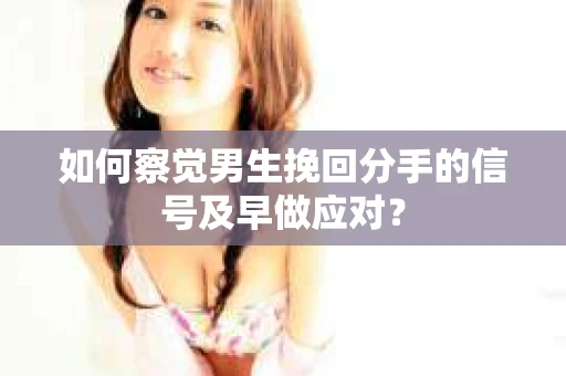 如何察觉男生挽回分手的信号及早做应对? 如何察觉男生挽回分手的信号及早做应对?