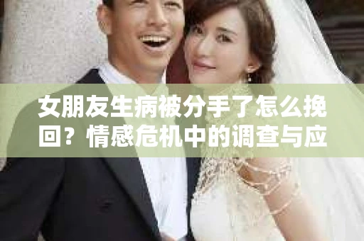 女朋友生病被分手了怎么挽回？情感危机中的调查与应对策略