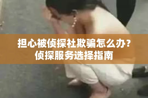 担心被侦探社欺骗怎么办?侦探服务选择指南 担心被侦探社欺骗怎么办?侦探服务选择指南