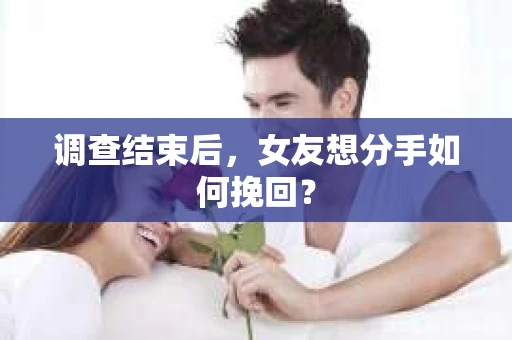 调查结束后，女友想分手如何挽回？