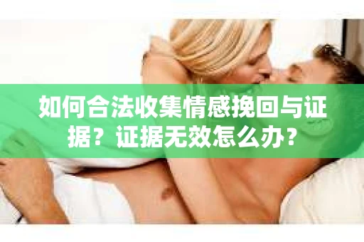 如何合法收集情感挽回与证据？证据无效怎么办？