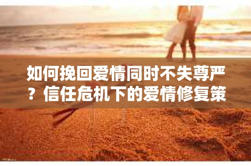 如何挽回爱情同时不失尊严?信任危机下的爱情修复策略 如何挽回爱情同时不失尊严?信任危机下的爱情修复策略