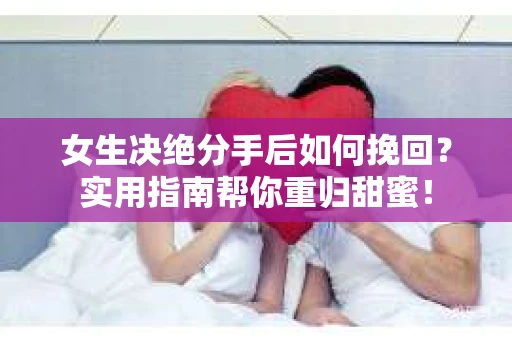 女生决绝分手后如何挽回？实用指南帮你重归甜蜜！