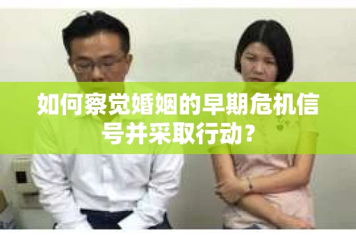 如何察觉婚姻的早期危机信号并采取行动？