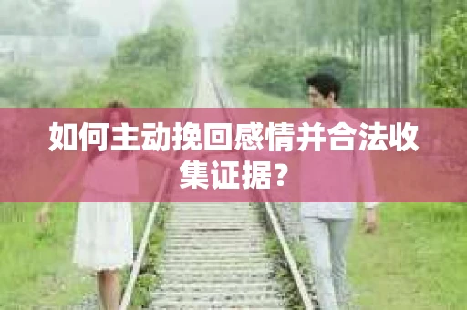 如何主动挽回感情并合法收集证据? 如何主动挽回感情并合法收集证据?