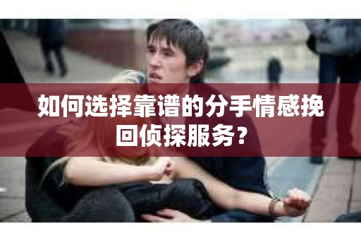 如何选择靠谱的分手情感挽回侦探服务？