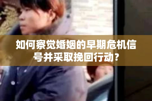 如何察觉婚姻的早期危机信号并采取挽回行动? 如何察觉婚姻的早期危机信号并采取挽回行动?