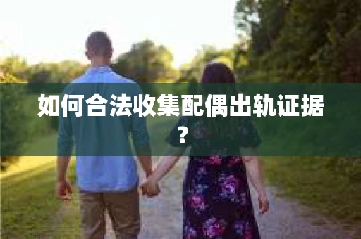如何合法收集配偶出轨证据? 如何合法收集配偶出轨证据?