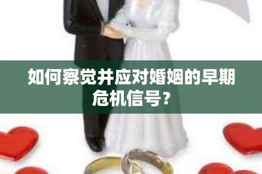 如何察觉并应对婚姻的早期危机信号? 如何察觉并应对婚姻的早期危机信号?