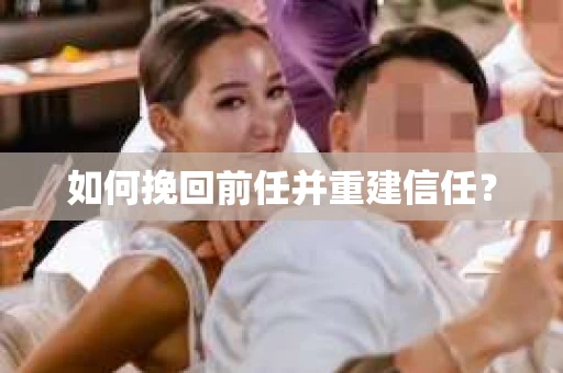 如何挽回前任并重建信任？