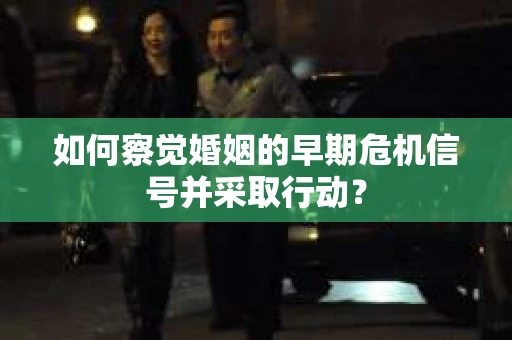 如何察觉婚姻的早期危机信号并采取行动? 如何察觉婚姻的早期危机信号并采取行动?