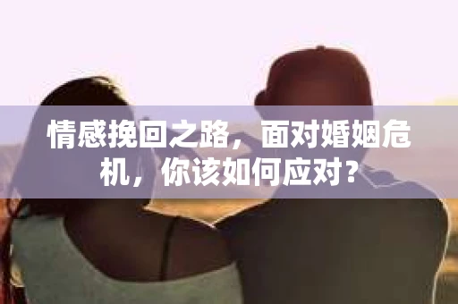 情感挽回之路，面对婚姻危机，你该如何应对？