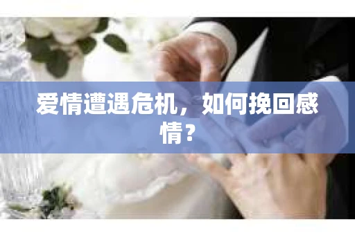 爱情遭遇危机,如何挽回感情? 爱情遭遇危机,如何挽回感情?