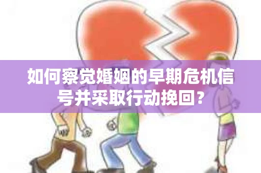 如何察觉婚姻的早期危机信号并采取行动挽回？