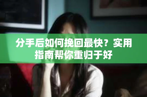 分手后如何挽回最快?实用指南帮你重归于好 分手后如何挽回最快?实用指南帮你重归于好