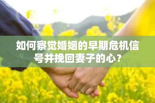 如何察觉婚姻的早期危机信号并挽回妻子的心? 如何察觉婚姻的早期危机信号并挽回妻子的心?